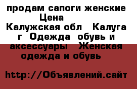 продам сапоги женские › Цена ­ 1 000 - Калужская обл., Калуга г. Одежда, обувь и аксессуары » Женская одежда и обувь   